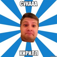 сукааа кирилл