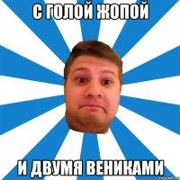 с голой жопой и двумя вениками