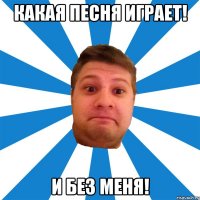 какая песня играет! и без меня!