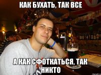 как бухать, так все а как сфоткаться, так никто