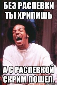 Без распевки ты хрипишь А с распевкой скрим пошел.
