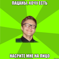 пацаны, хочу есть насрите мне на лицо
