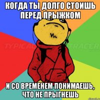 Когда ты долго стоишь перед прыжком И со временем понимаешь, что не прыгнешь