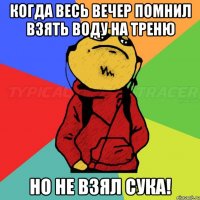 Когда весь вечер помнил взять воду на треню Но не взял сука!