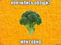 Кончились овощи? Жри говно