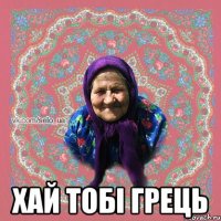  ХАЙ ТОБІ ГРЕЦЬ