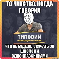 То чувство, когда говорил что не будешь скучать за школой и одноклассниками