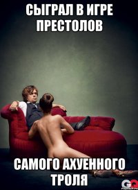 Сыграл в игре престолов самого ахуенного троля
