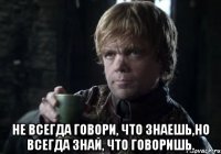  не всегда говори, что знаешь,но всегда знай, что говоришь.