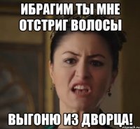 ИБРАГИМ ТЫ МНЕ ОТСТРИГ ВОЛОСЫ Выгоню из дворца!