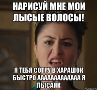 нарисуй мне МОИ ЛЫСЫЕ ВОЛОСЫ! Я ТЕБЯ СОТРУ В ХАРАШОК БЫСТРО ААААААААААААА Я ЛЫСАЯК