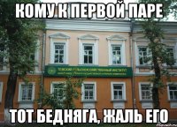 кому к первой паре тот бедняга, жаль его