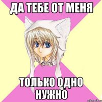 да тебе от меня только одно нужно