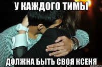 У каждого Тимы Должна быть своя Ксеня