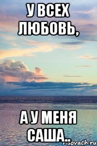 У всех любовь, А у меня Саша..