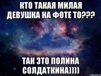 КТО ТАКАЯ МИЛАЯ ДЕВУШКА НА ФОТЕ ТО??? ТАК ЭТО ПОЛИНА СОЛДАТКИНА))))