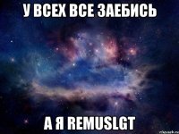 у ВСЕХ все заебись А я RemusLGT