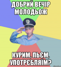 Добрий вечір молодьож Курим, пьєм, употрєбляїм?