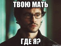 ТВОЮ МАТЬ ГДЕ Я?