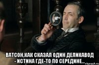  Ватсон,как сказал один деликавод - истина где-то по середине...