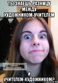 Ты знаешь разницу между художником-учителем и учителем-художником?