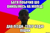 батя побачив шо вийобуюсь на мопеді дав пізди , тепер ходю пішки