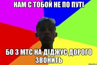 нам с тобой не по путі бо з мтс на діджус дорого звонить