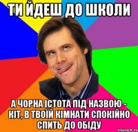 Ти йдеш до школи А чорна істота під назвою - кіт, в твоїй кімнати спокійно спить до обіду