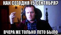 Как сегодня 15 сентября? Вчера же только лето было
