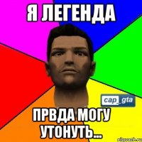 Я легенда Првда могу утонуть...
