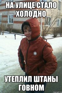 На улице стало холодно утеплил штаны говном