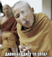  Давно буддист то, епта?