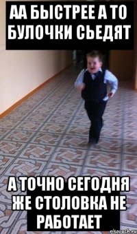 аа быстрее а то булочки сьедят а точно сегодня же столовка не работает