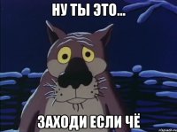 НУ ТЫ ЭТО... ЗАХОДИ ЕСЛИ ЧЁ