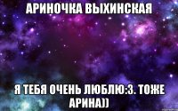 Ариночка Выхинская Я тебя очень люблю:3. Тоже Арина))