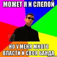 Может я и слепой но у меня много власти и своя банда