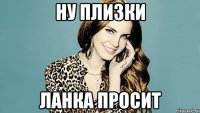 Ну плизки Ланка просит