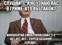 Слушайте, я не узнаю вас в гриме. Кто вы такой? Иннокентий Смоктуновский? У-у, нет-нет-нет... Сергей Хазанов! Сережа!...