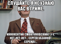 Слушайте, я не узнаю вас в гриме. Иннокентий Смоктуновский? У-у, нет-нет-нет... Сергей Хазанов! Сережа!...