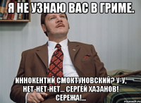 я не узнаю вас в гриме. Иннокентий Смоктуновский? У-у, нет-нет-нет... Сергей Хазанов! Сережа!...