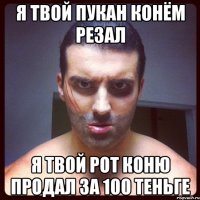 я твой пукан конём резал я твой рот коню продал за 100 теньге