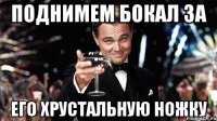 поднимем бокал за его хрустальную ножку