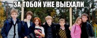 За тобой уже выехали 