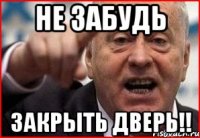 не забудь закрыть дверь!!