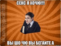 секс я хочю!!! вы шо чю вы бегаите а