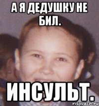 а я дедушку не бил. инсульт.