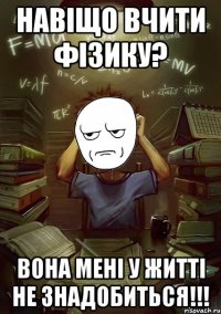 Навіщо вчити фізику? Вона мені у житті не знадобиться!!!