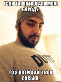 Если ты потрогала мою бороду. То я потрогаю твои сиськи.