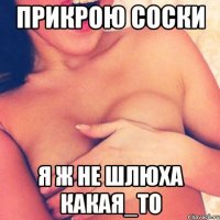 ПРИКРОЮ СОСКИ Я Ж НЕ ШЛЮХА КАКАЯ_ТО