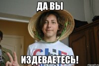 да вы издеваетесь!